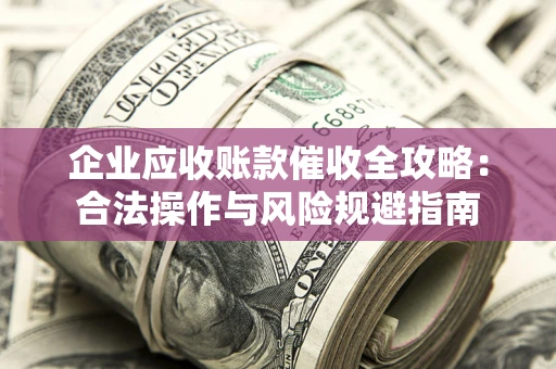 武汉企业应收账款催收全攻略：合法操作与风险规避指南