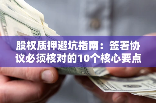 武汉股权质押避坑指南:签署协议必须核对的10个核心要点 武汉股权质押避坑指南:签署协议必须核对的10个核心要点