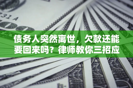 武汉债务人突然离世，欠款还能要回来吗？律师教你三招应对