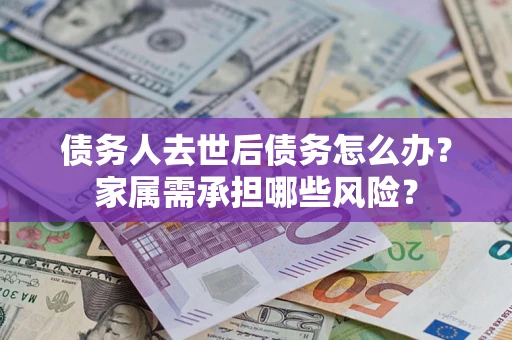 武汉债务人去世后债务怎么办？家属需承担哪些风险？