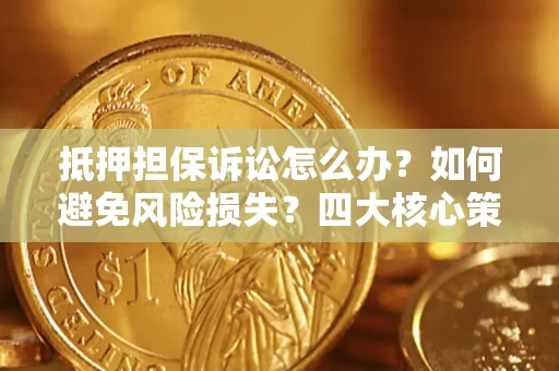 武汉抵押担保诉讼怎么办？如何避免风险损失？四大核心策略全解读