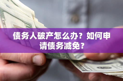 武汉债务人破产怎么办？如何申请债务减免？