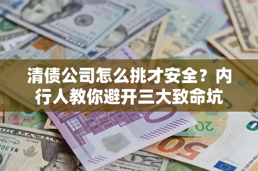 武汉清债公司怎么挑才安全?内行人教你避开三大致命坑 武汉清债公司怎么挑才安全?内行人教你避开三大致命坑