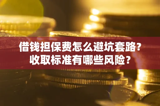 武汉借钱担保费怎么避坑套路?收取标准有哪些风险? 武汉借钱担保费怎么避坑套路?收取标准有哪些风险?