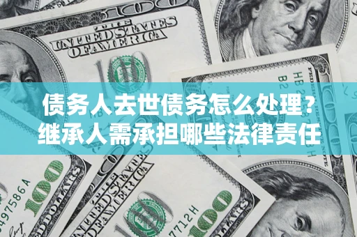 武汉债务人去世债务怎么处理？继承人需承担哪些法律责任？