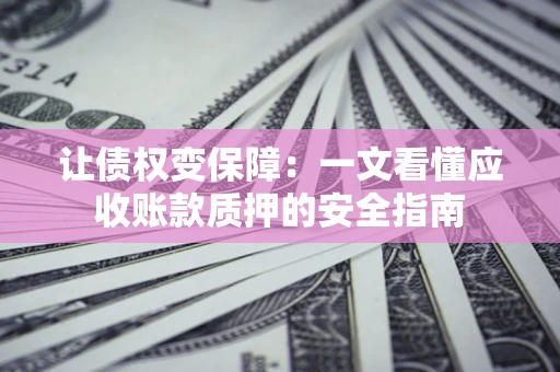 武汉让债权变保障：一文看懂应收账款质押的安全指南