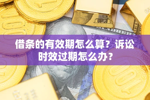 武汉借条的有效期怎么算？诉讼时效过期怎么办？