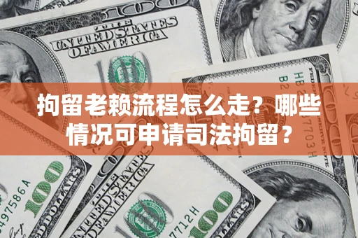 武汉拘留老赖流程怎么走?哪些情况可申请司法拘留? 武汉拘留老赖流程怎么走?哪些情况可申请司法拘留?