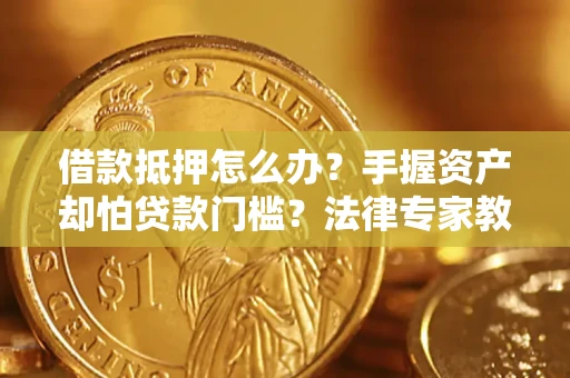 武汉借款抵押怎么办？手握资产却怕贷款门槛？法律专家教你办抵押不踩坑