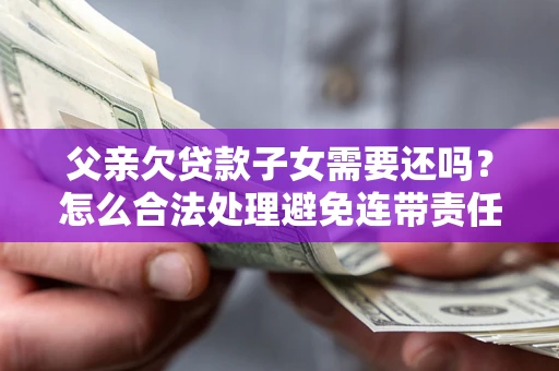 武汉父亲欠贷款子女需要还吗？怎么合法处理避免连带责任？