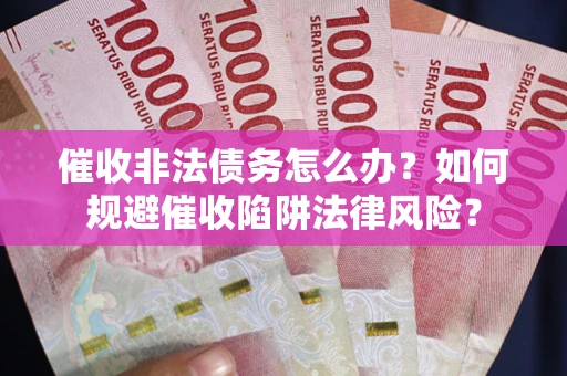 武汉催收非法债务怎么办？如何规避催收陷阱法律风险？