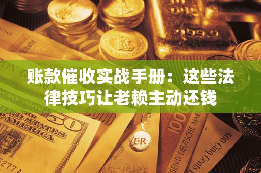 武汉账款催收实战手册：这些法律技巧让老赖主动还钱