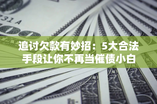 武汉追讨欠款有妙招：5大合法手段让你不再当催债小白