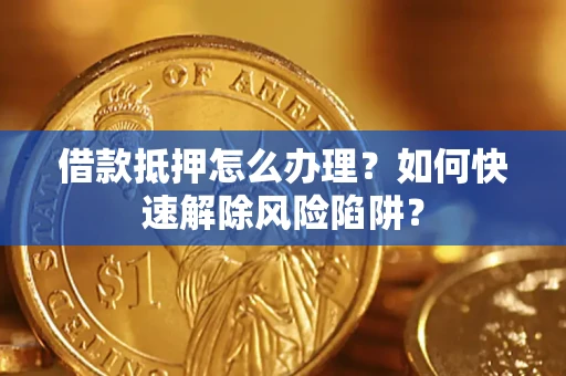 武汉借款抵押怎么办理？如何快速解除风险陷阱？