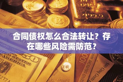 武汉合同债权怎么合法转让？存在哪些风险需防范？