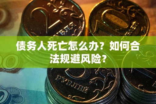武汉债务人死亡怎么办？如何合法规避风险？