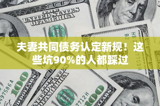 武汉夫妻共同债务认定新规！这些坑90%的人都踩过