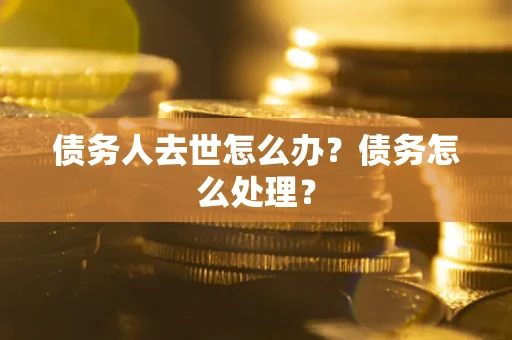 武汉债务人去世怎么办？债务怎么处理？