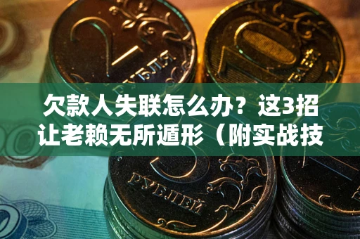 武汉欠款人失联怎么办？这3招让老赖无所遁形（附实战技巧）