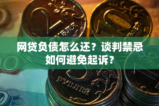 武汉网贷负债怎么还？谈判禁忌如何避免起诉？