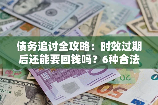 武汉债务追讨全攻略：时效过期后还能要回钱吗？6种合法手段助你维权