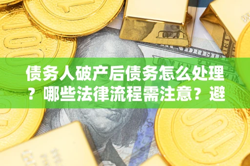武汉债务人破产后债务怎么处理？哪些法律流程需注意？避免踩坑指南