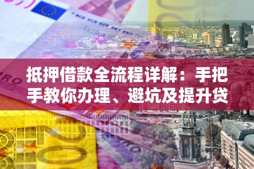 武汉抵押借款全流程详解：手把手教你办理、避坑及提升贷款额度
