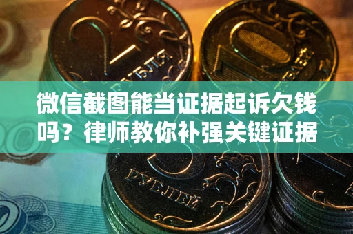 武汉微信截图能当证据起诉欠钱吗？律师教你补强关键证据