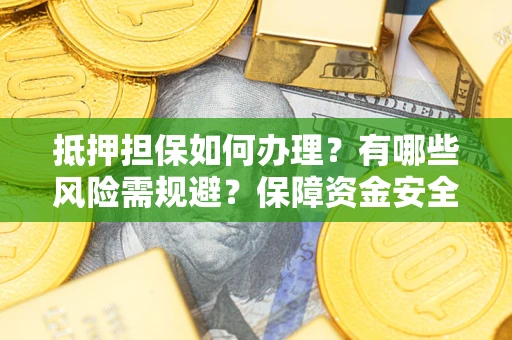 武汉抵押担保如何办理？有哪些风险需规避？保障资金安全