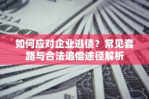 武汉如何应对企业逃债？常见套路与合法追偿途径解析