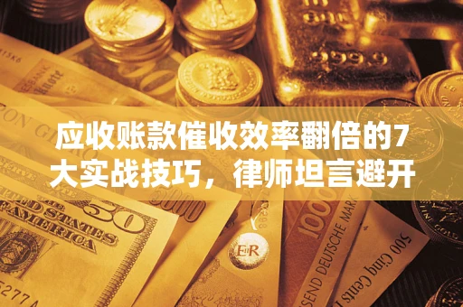 武汉应收账款催收效率翻倍的7大实战技巧，律师坦言避开这些法律雷区最关键