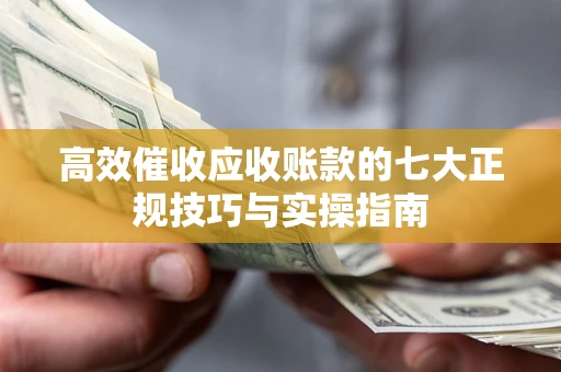 武汉高效催收应收账款的七大正规技巧与实操指南