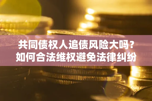 武汉共同债权人追债风险大吗?如何合法维权避免法律纠纷? 武汉共同债权人追债风险大吗?如何合法维权避免法律纠纷?