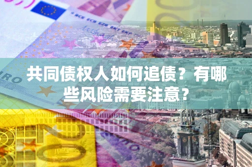 武汉共同债权人如何追债？有哪些风险需要注意？