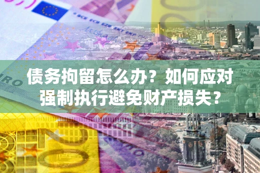 武汉债务拘留怎么办？如何应对强制执行避免财产损失？