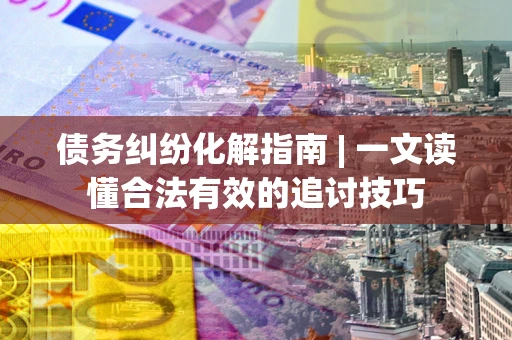 武汉债务纠纷化解指南 | 一文读懂合法有效的追讨技巧