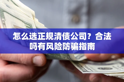 武汉怎么选正规清债公司？合法吗有风险防骗指南