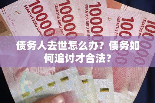 武汉债务人去世怎么办？债务如何追讨才合法？
