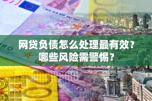 武汉网贷负债怎么处理最有效？哪些风险需警惕？