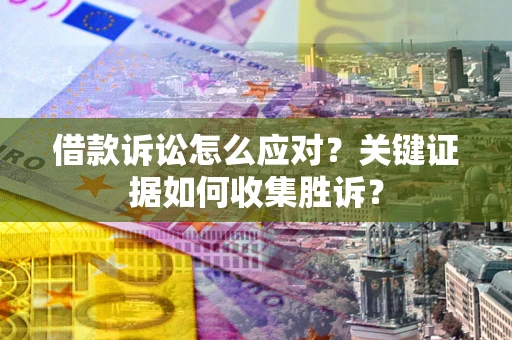武汉借款诉讼怎么应对？关键证据如何收集胜诉？