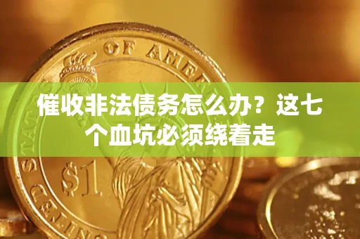 武汉催收非法债务怎么办？这七个血坑必须绕着走