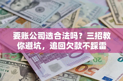 武汉要账公司选合法吗？三招教你避坑，追回欠款不踩雷