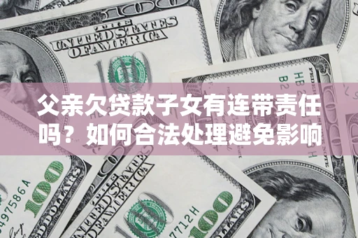 武汉父亲欠贷款子女有连带责任吗？如何合法处理避免影响？
