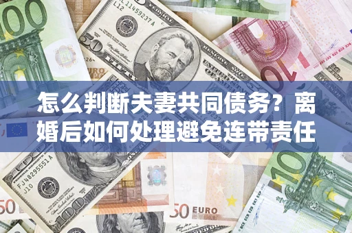 武汉怎么判断夫妻共同债务？离婚后如何处理避免连带责任？