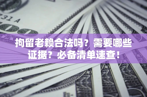武汉拘留老赖合法吗？需要哪些证据？必备清单速查！
