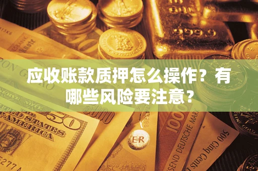 武汉应收账款质押怎么操作？有哪些风险要注意？