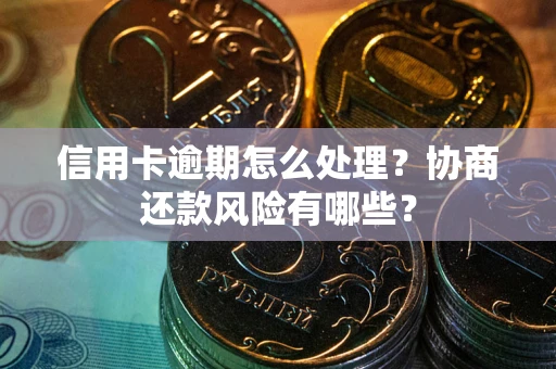 武汉信用卡逾期怎么处理？协商还款风险有哪些？